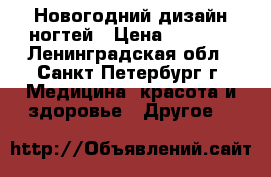 Новогодний дизайн ногтей › Цена ­ 1 600 - Ленинградская обл., Санкт-Петербург г. Медицина, красота и здоровье » Другое   